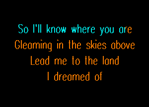 So I'll know where you are
Gleaming in the skies above

Lead me lo the land
I dreamed of