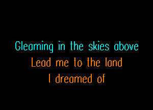 Gleaming in the skies above

Lead me lo the land
I dreamed of