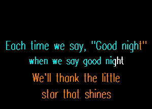 Each time we say, Good night

when we say good night

We'll thank lhe little
slar lhol shines