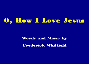 0, Mow II Love Jesus

anb and hinsic by
Frederick Whitfield