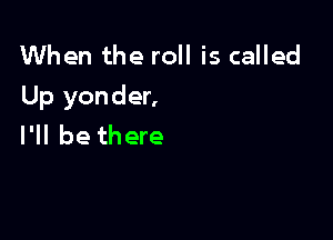 When the roll is called
Up yonder,

I'll be there
