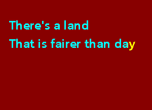 There's a land

That is fairer than day