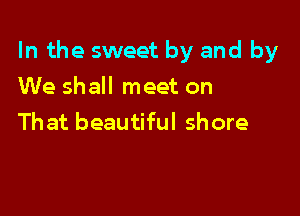 In the sweet by and by

We shall meet on
That beautiful shore