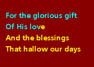 For the glorious gift
Of His love

And the blessings
That hallow our days