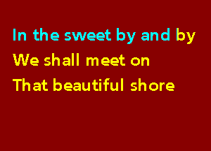 In the sweet by and by

We shall meet on
That beautiful shore