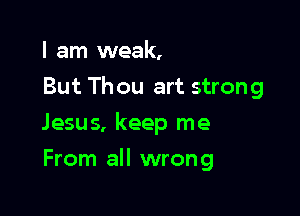 I am weak,
But Thou art strong

Jesus, keep me

From all wrong