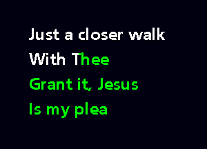 Just a closer walk
With Thee
Grant it, Jesus

Is my plea