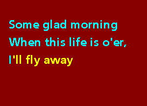 Some glad morning
When this life is o'er,

I'll fly away