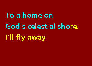 To a home on
God's celestial shore,

I'll fly away