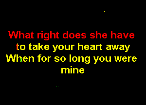 What right does she have
to take your heart away

When for so long you were
mine