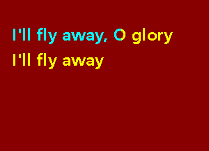 I'll fly away, 0 glory

I'll fly away