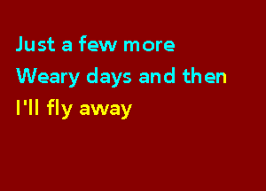 Just a few more
Weary days and then

I'll fly away