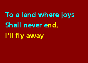 To a land where joys

Shall never end,
I'll fly away