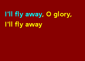 I'll fly away, 0 glory,

I'll fly away