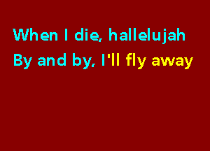 When I die, hallelujah
By and by, I'll fly away