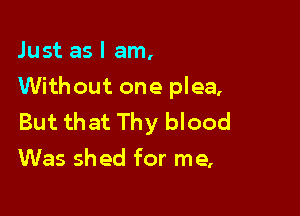 Just as I am,

Without one plea,

But that Thy blood
Was shed for me,