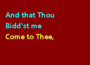 And that Thou
Bidd'st me

Come to Thee,