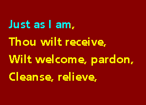 Just as I am,
Thou wilt receive,

Wilt welcome, pardon,

Cleanse, relieve,