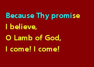 Becau se Thy promise

I believe,
0 Lamb of God,
I come! I come!