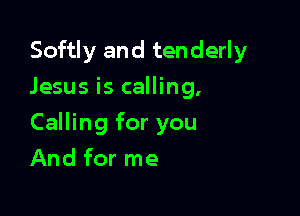 Softly and tenderly
Jesus is calling.

Calling for you

And for me