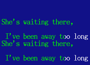 Shees waiting there,

Ieve been away too long
Shees waiting there,

Ieve been away too long