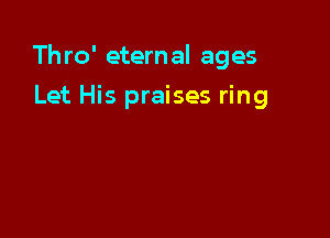 Th ro' eternal ages

Let His praises ring