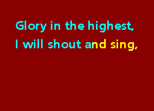 Glory in the highest,
I will shout and sing,