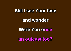 Still I see Your face

and wonder
Were You once

an outcast too?
