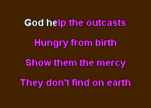 God help the outcasts
Hungry from birth

Show them the mercy

They don't find on earth