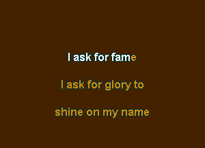 I ask for fame

I ask for glory to

shine on my name
