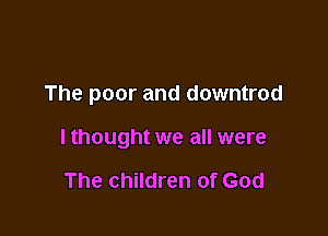 The poor and downtrod

lthought we all were

The children of God