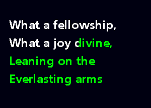 What a fellowship,
What a joy divine,
Leaning on the

Everlasting arms