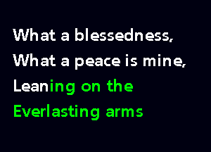 What a blessedness,
What a peace is mine,
Leaning on the

Everlasting arms