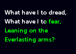 What have I to dread,
Wh at have I to fear,
Leaning on the

Everlasting arms?