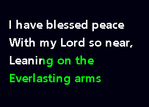 l have blessed peace

With my Lord so near,
Leaning on the
Everlasting arms