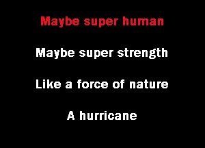 Maybe super human

Maybe super strength

Like a force of nature

A hurricane
