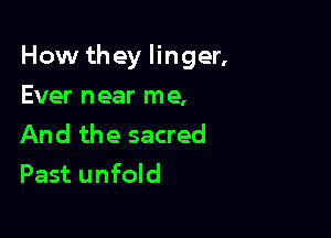 How they linger,

Ever near me,
And the sacred
Past unfold