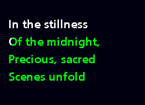 In the stillness
Of the midnight,

Precious, sacred
Scenes unfold