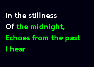 In the stillness
Of the midnight,

Echoes from the past

I hear