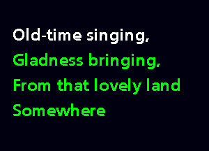 Old-time singing,
Gladness bringing,

From that lovely land

Somewh ere