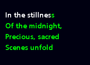 In the stillness
Of the midnight,

Precious, sacred
Scenes unfold