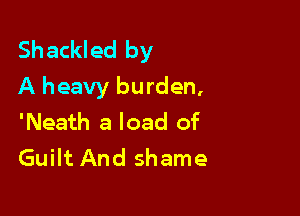 Shackled by
A heavy burden,

'Neath a load of
Guilt And shame