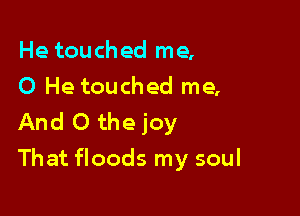 He touched me,
0 He touched me,

And 0 the joy
That floods my soul