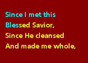 Since I met this
Blessed Savior,
Since He cleansed

And made me whole,