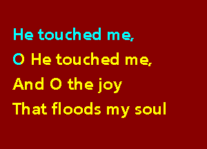 He touched me,
0 He touched me,

And 0 the joy
That floods my soul