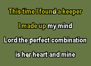 This time I found a keeper

lmade up my mind
Lord the perfect combination

is her heart and mine