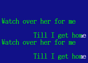 Watch over her for me

Till I get home
Watch over her for me

Till I get home