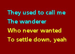 They used to call me
The wanderer
Who never wanted

To settle down, yeah