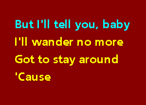 But I'll tell you, baby
I'll wander no more

Got to stay around

'Cause