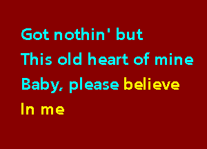 Got nothin' but
This old heart of mine

Baby, please believe

In me